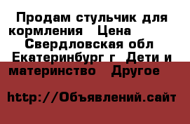 Продам стульчик для кормления › Цена ­ 2 500 - Свердловская обл., Екатеринбург г. Дети и материнство » Другое   